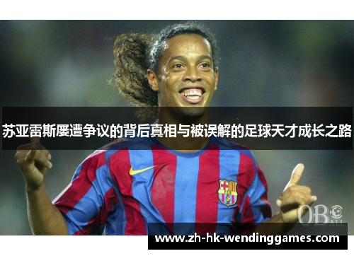 苏亚雷斯屡遭争议的背后真相与被误解的足球天才成长之路