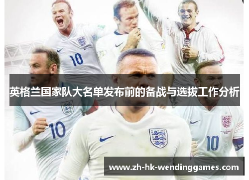 英格兰国家队大名单发布前的备战与选拔工作分析