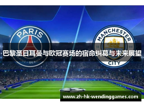 巴黎圣日耳曼与欧冠赛场的宿命纠葛与未来展望