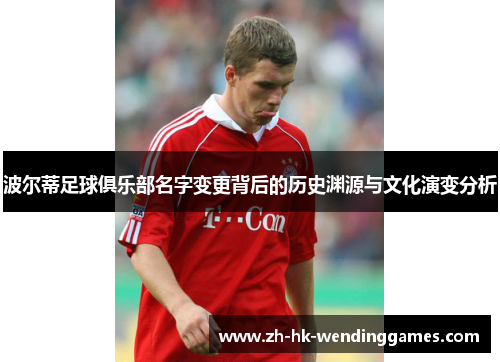 波尔蒂足球俱乐部名字变更背后的历史渊源与文化演变分析 波尔蒂足球俱乐部名字变更背后的历史渊源与文化演变分析