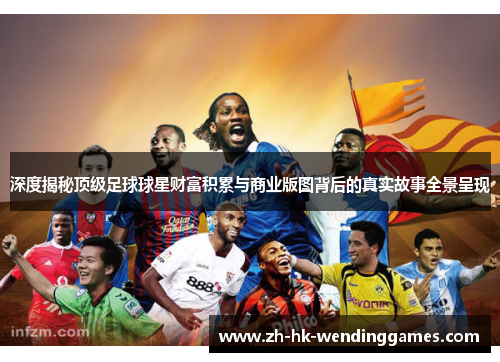 深度揭秘顶级足球球星财富积累与商业版图背后的真实故事全景呈现 深度揭秘顶级足球球星财富积累与商业版图背后的真实故事全景呈现