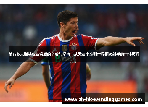 莱万多夫斯基成名背后的辛酸与坚持：从无名小卒到世界顶级射手的奋斗历程