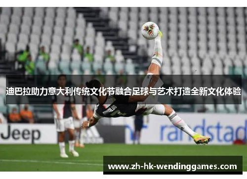 迪巴拉助力意大利传统文化节融合足球与艺术打造全新文化体验 迪巴拉助力意大利传统文化节融合足球与艺术打造全新文化体验