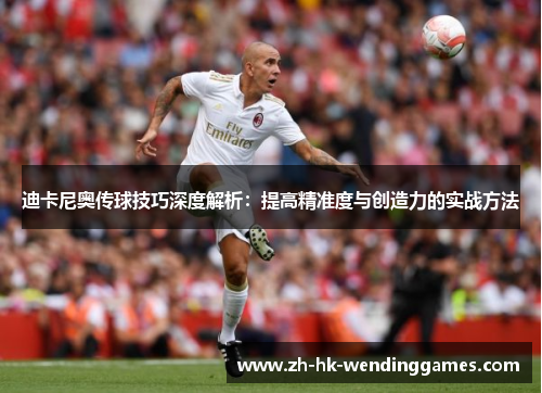 迪卡尼奥传球技巧深度解析:提高精准度与创造力的实战方法 迪卡尼奥传球技巧深度解析:提高精准度与创造力的实战方法