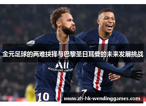 金元足球的两难抉择与巴黎圣日耳曼的未来发展挑战 金元足球的两难抉择与巴黎圣日耳曼的未来发展挑战