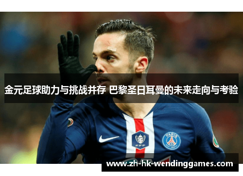 金元足球助力与挑战并存 巴黎圣日耳曼的未来走向与考验 金元足球助力与挑战并存 巴黎圣日耳曼的未来走向与考验