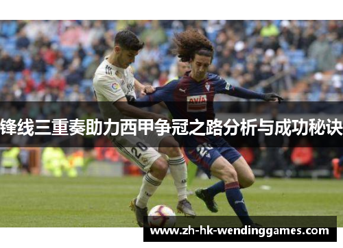 锋线三重奏助力西甲争冠之路分析与成功秘诀