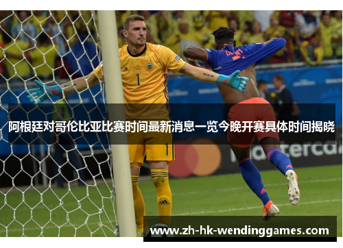 阿根廷对哥伦比亚比赛时间最新消息一览今晚开赛具体时间揭晓