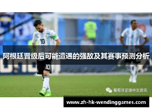 阿根廷晋级后可能遭遇的强敌及其赛事预测分析