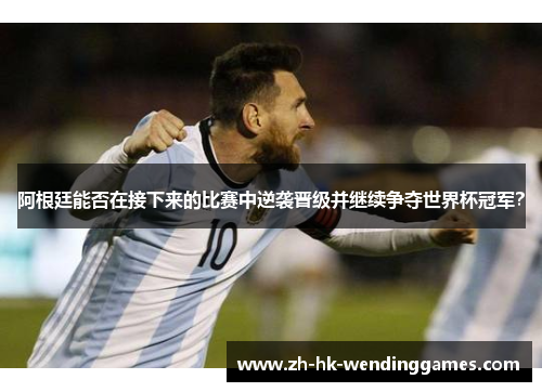 阿根廷能否在接下来的比赛中逆袭晋级并继续争夺世界杯冠军？