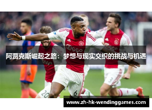 阿贾克斯崛起之路:梦想与现实交织的挑战与机遇 阿贾克斯崛起之路:梦想与现实交织的挑战与机遇