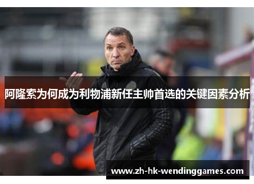 阿隆索为何成为利物浦新任主帅首选的关键因素分析