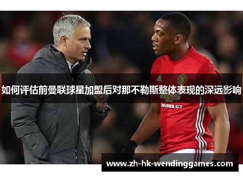 如何评估前曼联球星加盟后对那不勒斯整体表现的深远影响