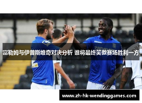 富勒姆与伊普斯维奇对决分析 谁将最终笑傲赛场胜利一方 富勒姆与伊普斯维奇对决分析 谁将最终笑傲赛场胜利一方