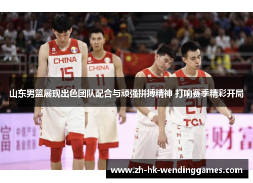山东男篮展现出色团队配合与顽强拼搏精神 打响赛季精彩开局 山东男篮展现出色团队配合与顽强拼搏精神 打响赛季精彩开局