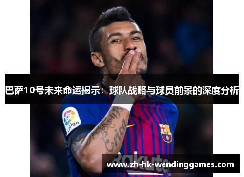 巴萨10号未来命运揭示:球队战略与球员前景的深度分析 巴萨10号未来命运揭示:球队战略与球员前景的深度分析