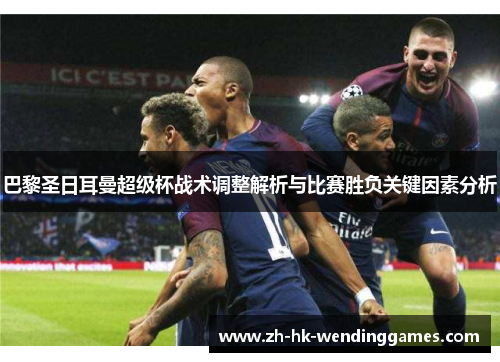 巴黎圣日耳曼超级杯战术调整解析与比赛胜负关键因素分析 巴黎圣日耳曼超级杯战术调整解析与比赛胜负关键因素分析