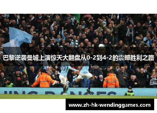 巴黎逆袭曼城上演惊天大翻盘从0-2到4-2的震撼胜利之路 巴黎逆袭曼城上演惊天大翻盘从0-2到4-2的震撼胜利之路