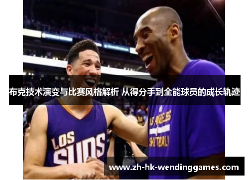 布克技术演变与比赛风格解析 从得分手到全能球员的成长轨迹