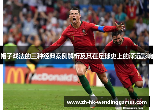 帽子戏法的三种经典案例解析及其在足球史上的深远影响 帽子戏法的三种经典案例解析及其在足球史上的深远影响