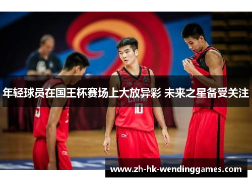 年轻球员在国王杯赛场上大放异彩 未来之星备受关注