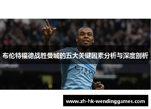 布伦特福德战胜曼城的五大关键因素分析与深度剖析
