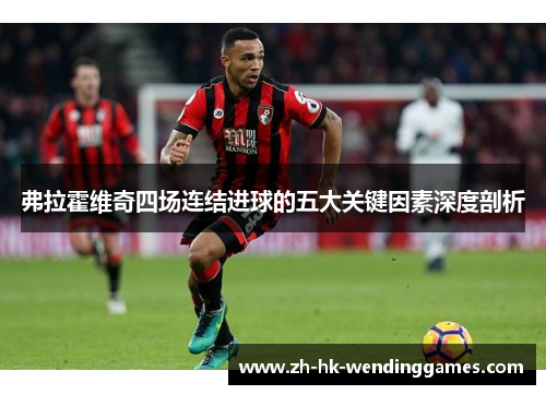 弗拉霍维奇四场连结进球的五大关键因素深度剖析