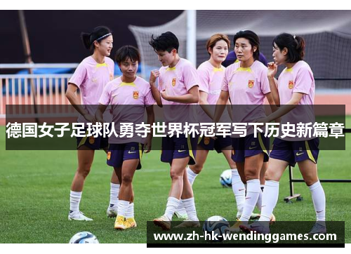 德国女子足球队勇夺世界杯冠军写下历史新篇章