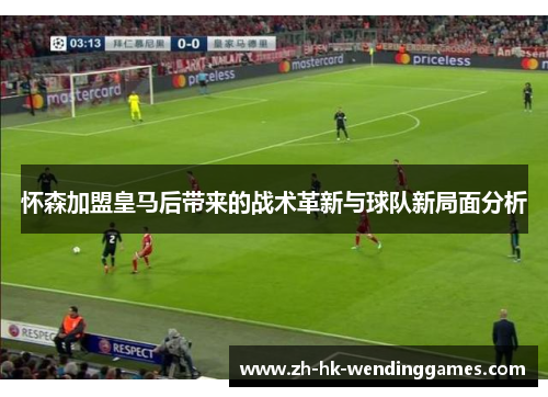 怀森加盟皇马后带来的战术革新与球队新局面分析