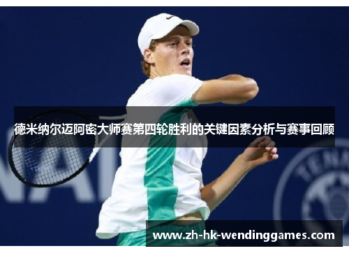 德米纳尔迈阿密大师赛第四轮胜利的关键因素分析与赛事回顾