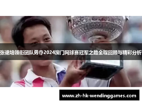 张德培领衔团队勇夺2024澳门网球赛冠军之路全程回顾与精彩分析