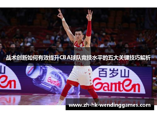 战术创新如何有效提升CBA球队竞技水平的五大关键技巧解析