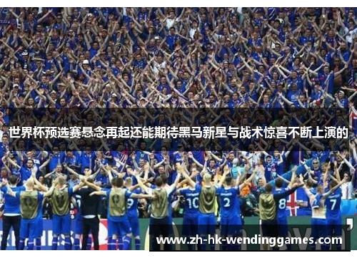 世界杯预选赛悬念再起还能期待黑马新星与战术惊喜不断上演的