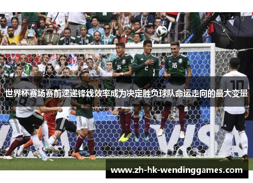 世界杯赛场赛前速递锋线效率成为决定胜负球队命运走向的最大变量