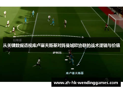 从关键数据透视库卢塞夫斯基对阵曼城欧协联的战术逻辑与价值