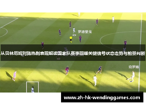 从贝林厄姆对阵热刺表现解读国家队赛事回暖关键信号状态走势与前景判断