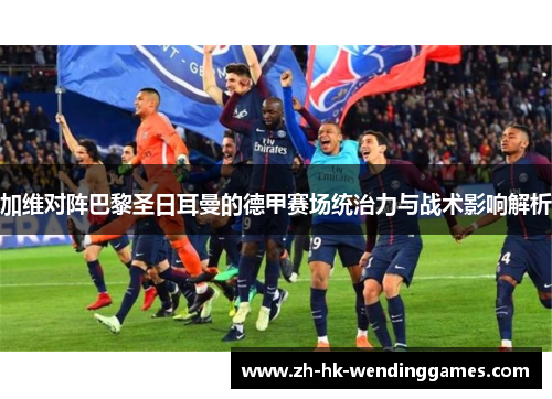 加维对阵巴黎圣日耳曼的德甲赛场统治力与战术影响解析 加维对阵巴黎圣日耳曼的德甲赛场统治力与战术影响解析