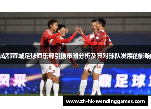 成都蓉城足球俱乐部引援策略分析及其对球队发展的影响 成都蓉城足球俱乐部引援策略分析及其对球队发展的影响