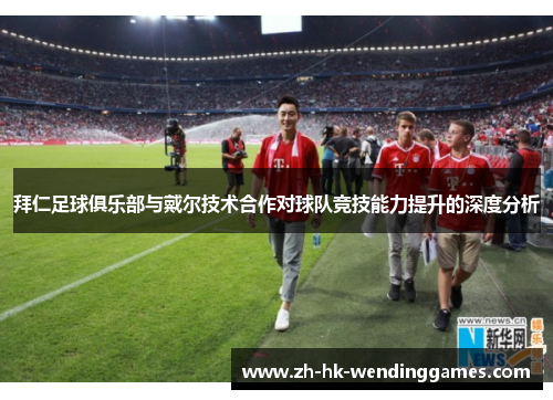 拜仁足球俱乐部与戴尔技术合作对球队竞技能力提升的深度分析