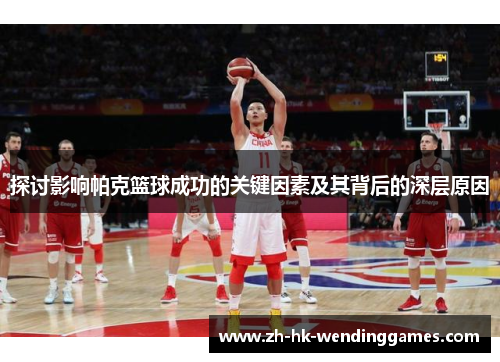 探讨影响帕克篮球成功的关键因素及其背后的深层原因