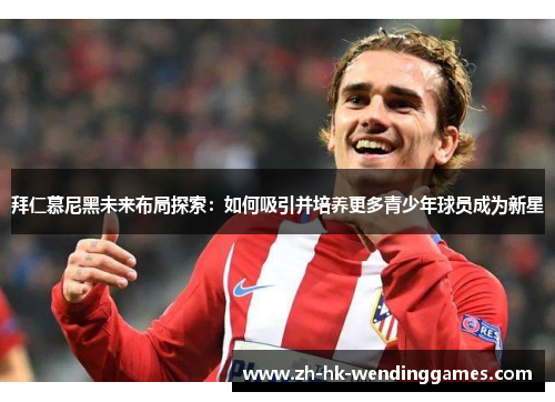 拜仁慕尼黑未来布局探索：如何吸引并培养更多青少年球员成为新星