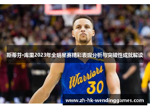 斯蒂芬·库里2023年全明星赛精彩表现分析与突破性成就解读