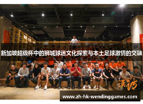 新加坡超级杯中的狮城球迷文化探索与本土足球激情的交融