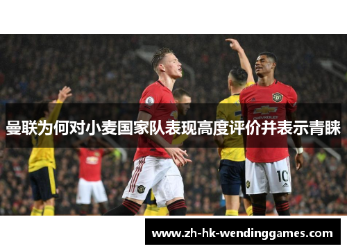 曼联为何对小麦国家队表现高度评价并表示青睐