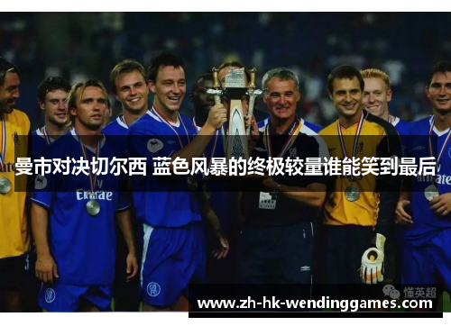 曼市对决切尔西 蓝色风暴的终极较量谁能笑到最后 曼市对决切尔西 蓝色风暴的终极较量谁能笑到最后