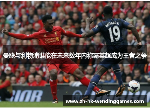 曼联与利物浦谁能在未来数年内称霸英超成为王者之争 曼联与利物浦谁能在未来数年内称霸英超成为王者之争