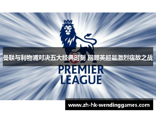 曼联与利物浦对决五大经典时刻 回顾英超最激烈宿敌之战