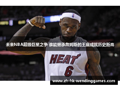 未来NBA超级巨星之争 谁能继承詹姆斯的王座成就历史新高