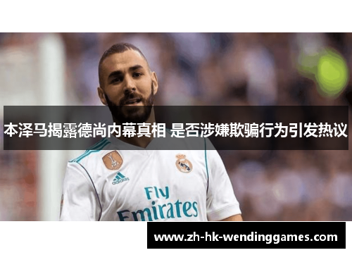 本泽马揭露德尚内幕真相 是否涉嫌欺骗行为引发热议