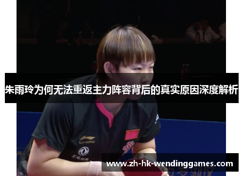 朱雨玲为何无法重返主力阵容背后的真实原因深度解析